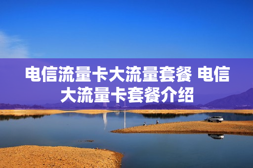 电信流量卡大流量套餐 电信大流量卡套餐介绍