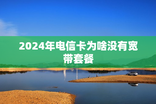 2024年电信卡为啥没有宽带套餐