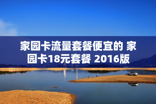 家园卡流量套餐便宜的 家园卡18元套餐 2016版