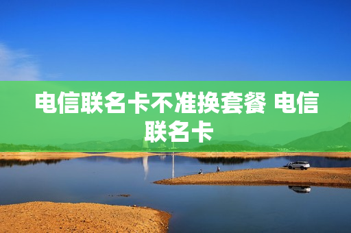 电信联名卡不准换套餐 电信 联名卡