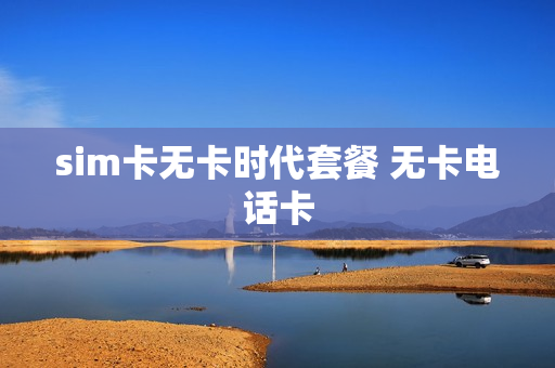 sim卡无卡时代套餐 无卡电话卡