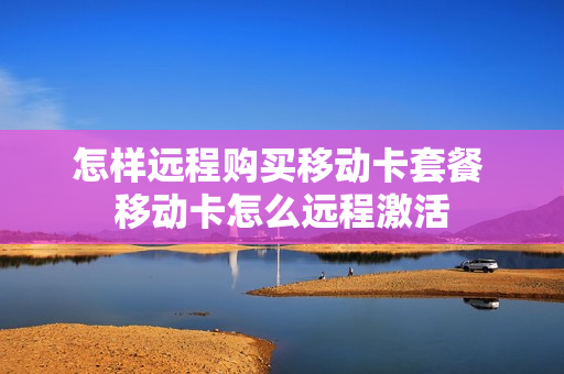怎样远程购买移动卡套餐 移动卡怎么远程激活
