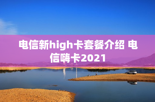 电信新high卡套餐介绍 电信嗨卡2021
