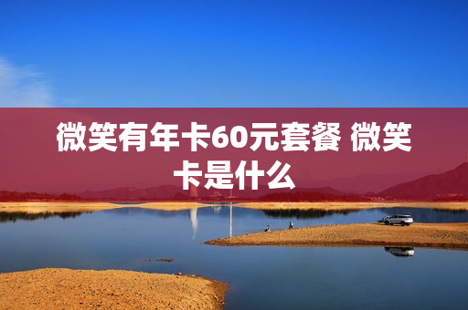 微笑有年卡60元套餐 微笑卡是什么