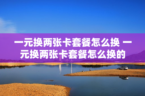 一元换两张卡套餐怎么换 一元换两张卡套餐怎么换的