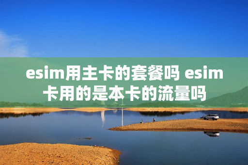 esim用主卡的套餐吗 esim卡用的是本卡的流量吗