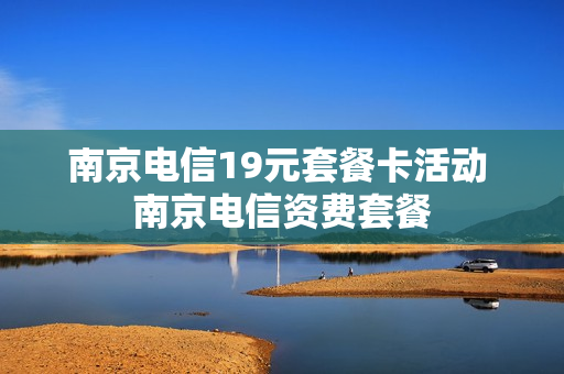 南京电信19元套餐卡活动 南京电信资费套餐