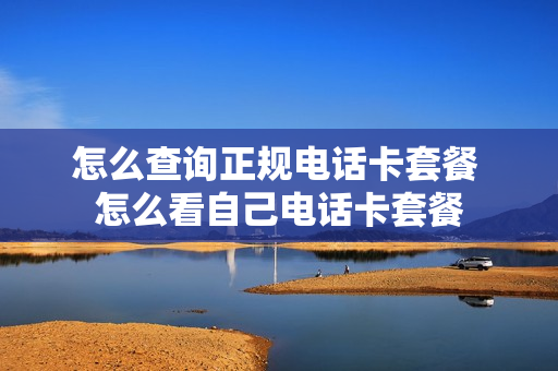 怎么查询正规电话卡套餐 怎么看自己电话卡套餐