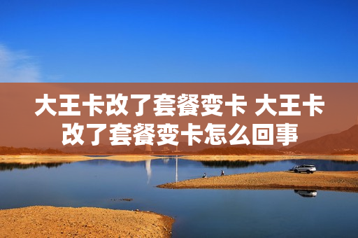 大王卡改了套餐变卡 大王卡改了套餐变卡怎么回事