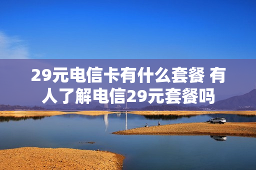 29元电信卡有什么套餐 有人了解电信29元套餐吗