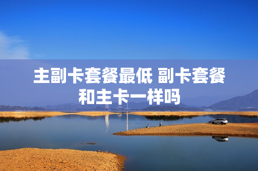 主副卡套餐最低 副卡套餐和主卡一样吗