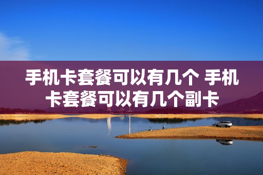 手机卡套餐可以有几个 手机卡套餐可以有几个副卡