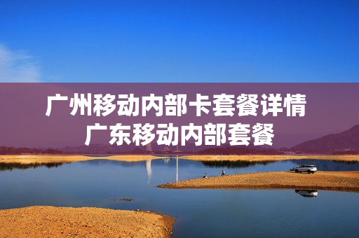 广州移动内部卡套餐详情 广东移动内部套餐