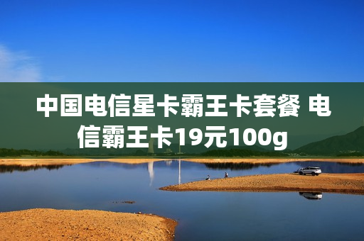 中国电信星卡霸王卡套餐 电信霸王卡19元100g