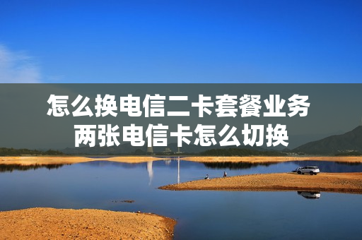 怎么换电信二卡套餐业务 两张电信卡怎么切换