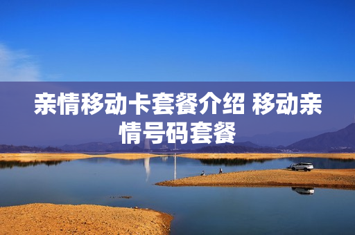 亲情移动卡套餐介绍 移动亲情号码套餐
