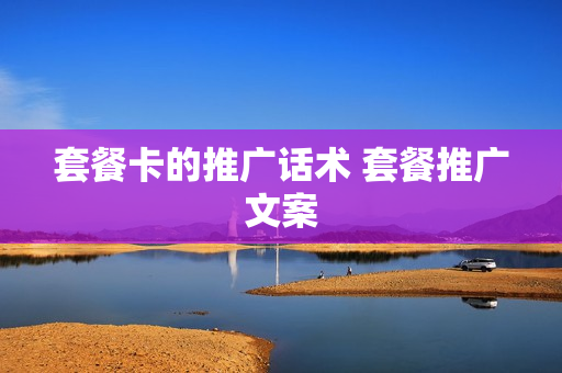 套餐卡的推广话术 套餐推广文案