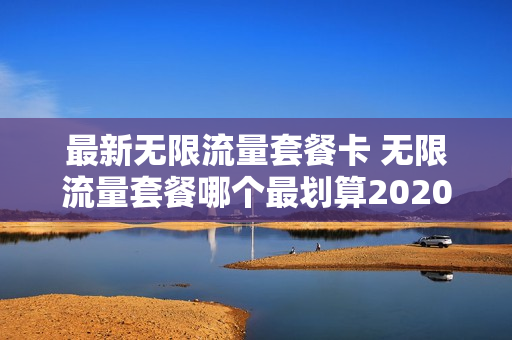 最新无限流量套餐卡 无限流量套餐哪个最划算2020
