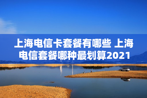 上海电信卡套餐有哪些 上海电信套餐哪种最划算2021