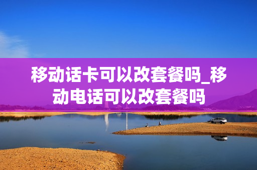 移动话卡可以改套餐吗_移动电话可以改套餐吗