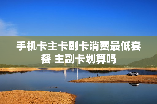 手机卡主卡副卡消费最低套餐 主副卡划算吗