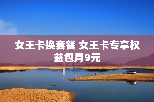 女王卡换套餐 女王卡专享权益包月9元