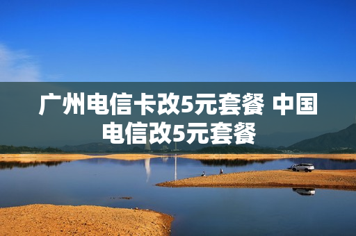 广州电信卡改5元套餐 中国电信改5元套餐