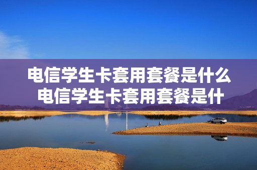 电信学生卡套用套餐是什么 电信学生卡套用套餐是什么意思