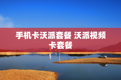 手机卡沃派套餐 沃派视频卡套餐