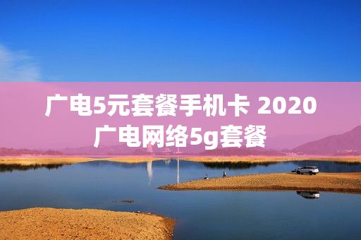 广电5元套餐手机卡 2020广电网络5g套餐
