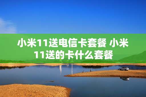 小米11送电信卡套餐 小米11送的卡什么套餐