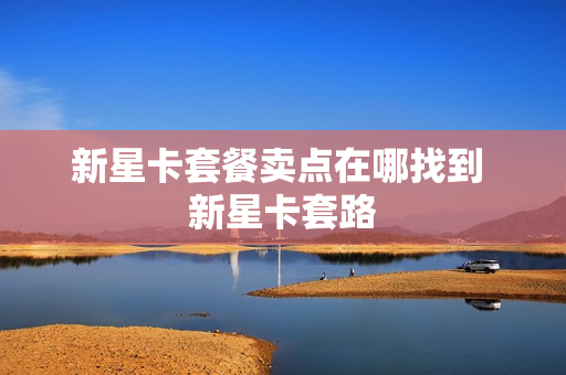 新星卡套餐卖点在哪找到 新星卡套路