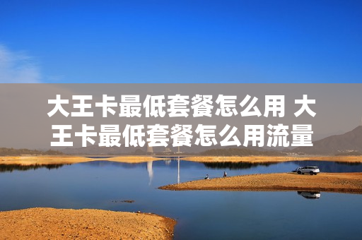 大王卡最低套餐怎么用 大王卡最低套餐怎么用流量