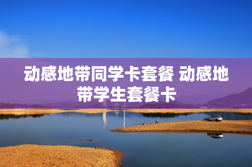 动感地带同学卡套餐 动感地带学生套餐卡