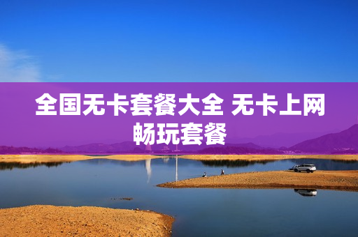 全国无卡套餐大全 无卡上网畅玩套餐