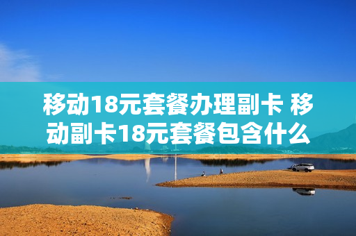 移动18元套餐办理副卡 移动副卡18元套餐包含什么