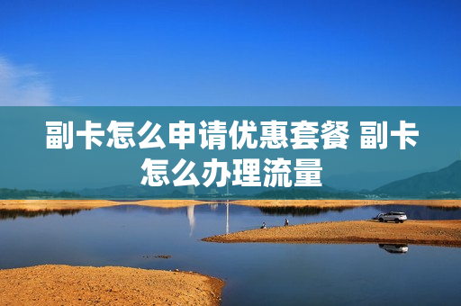 副卡怎么申请优惠套餐 副卡怎么办理流量