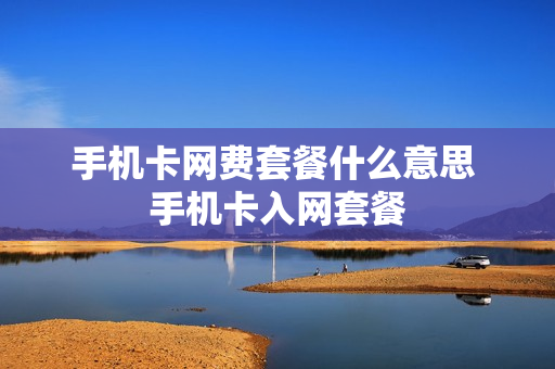 手机卡网费套餐什么意思 手机卡入网套餐