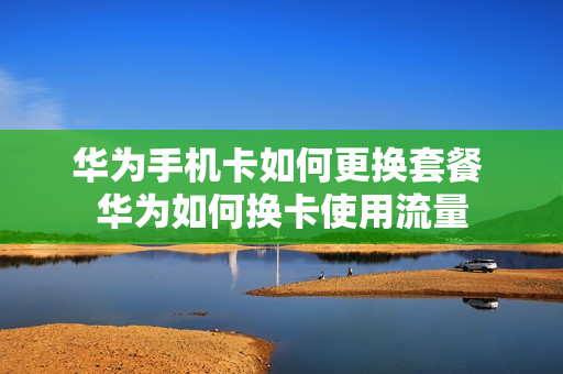 华为手机卡如何更换套餐 华为如何换卡使用流量