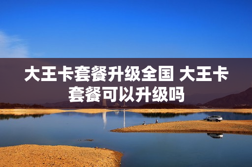 大王卡套餐升级全国 大王卡套餐可以升级吗