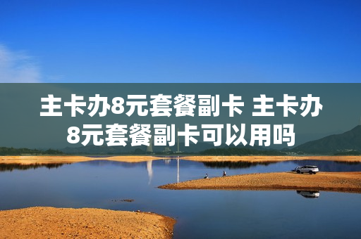 主卡办8元套餐副卡 主卡办8元套餐副卡可以用吗