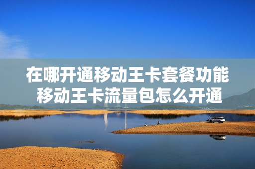 在哪开通移动王卡套餐功能 移动王卡流量包怎么开通