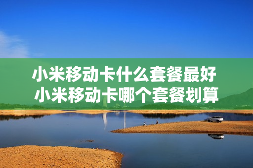 小米移动卡什么套餐最好 小米移动卡哪个套餐划算