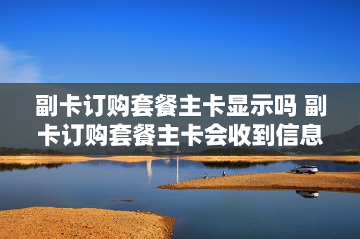 副卡订购套餐主卡显示吗 副卡订购套餐主卡会收到信息吗