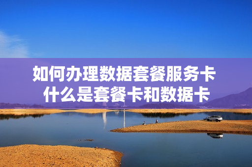如何办理数据套餐服务卡 什么是套餐卡和数据卡