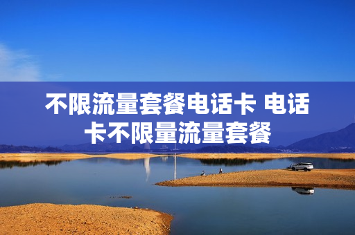 不限流量套餐电话卡 电话卡不限量流量套餐