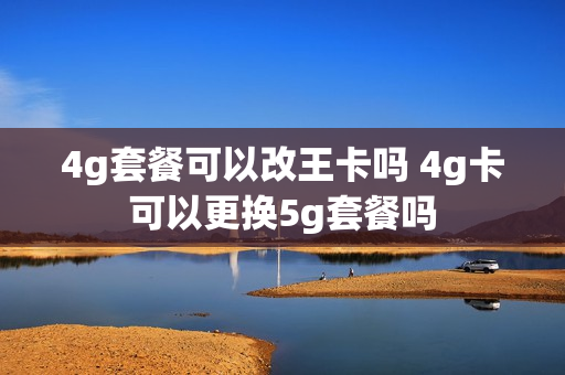 4g套餐可以改王卡吗 4g卡可以更换5g套餐吗
