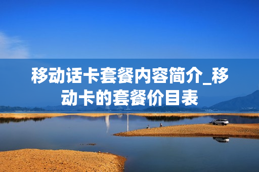 移动话卡套餐内容简介_移动卡的套餐价目表