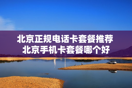 北京正规电话卡套餐推荐 北京手机卡套餐哪个好