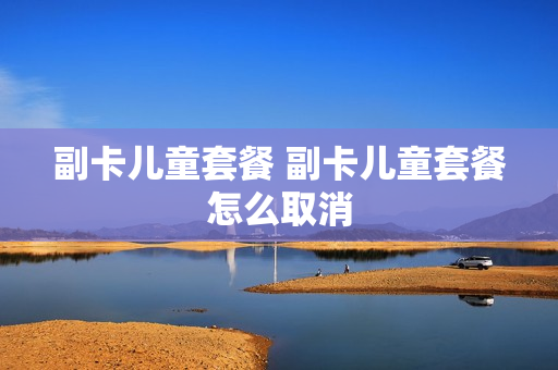 副卡儿童套餐 副卡儿童套餐怎么取消